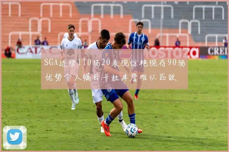 SGA连续110场20表现惊艳现存90场优势令人瞩目卡杜库詹难以匹敌