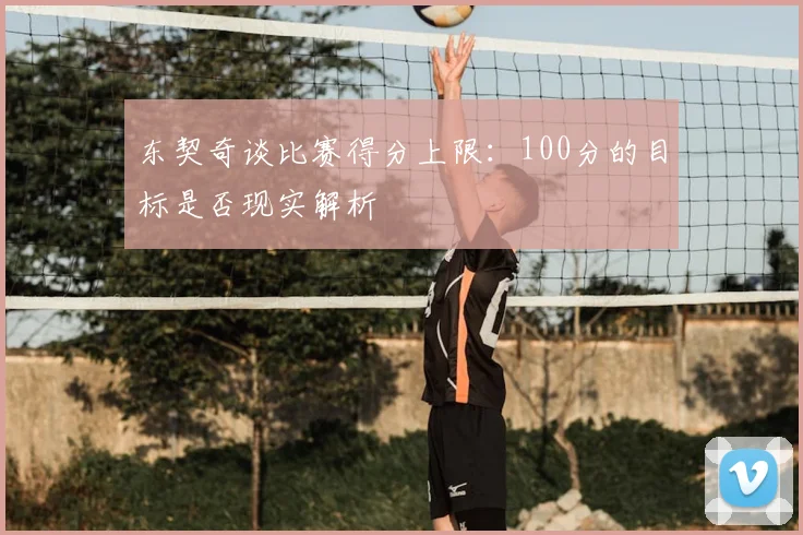 东契奇谈比赛得分上限：100分的目标是否现实解析