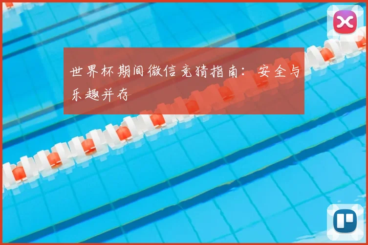 世界杯期间微信竞猜指南：安全与乐趣并存