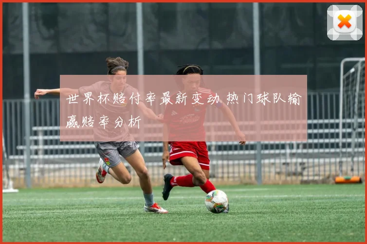 世界杯赔付率最新变动 热门球队输赢赔率分析