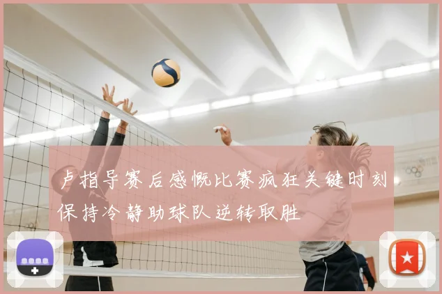 卢指导赛后感慨比赛疯狂关键时刻保持冷静助球队逆转取胜