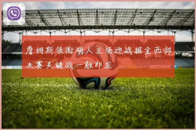 詹姆斯领衔湖人主场迎战掘金西部决赛关键战一触即发
