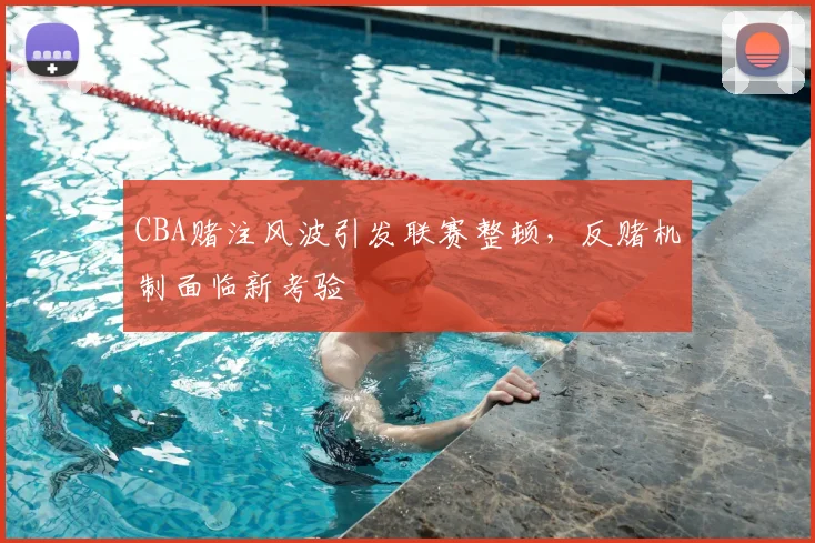 CBA赌注风波引发联赛整顿，反赌机制面临新考验