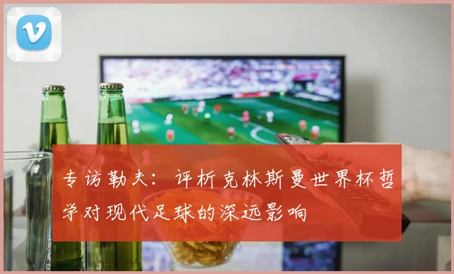 专访勒夫：评析克林斯曼世界杯哲学对现代足球的深远影响