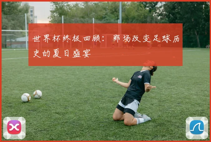世界杯终极回顾：那场改变足球历史的夏日盛宴