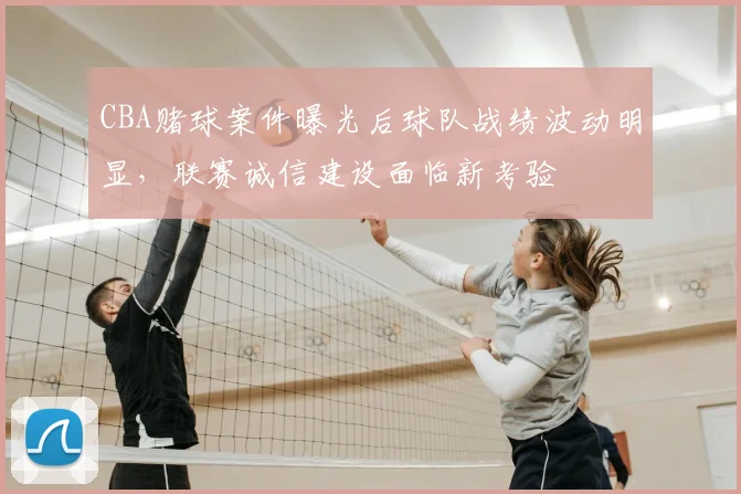 CBA赌球案件曝光后球队战绩波动明显，联赛诚信建设面临新考验