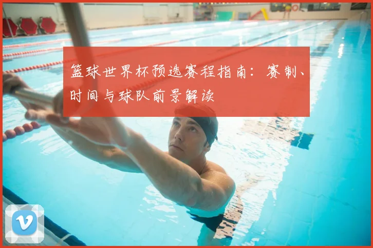 篮球世界杯预选赛程指南：赛制、时间与球队前景解读
