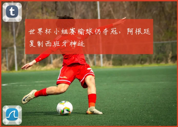 世界杯小组赛输球仍夺冠，阿根廷复制西班牙神迹