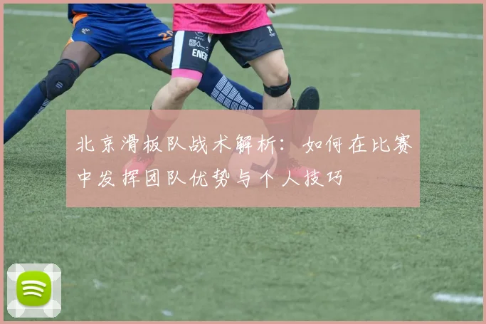 北京滑板队战术解析：如何在比赛中发挥团队优势与个人技巧