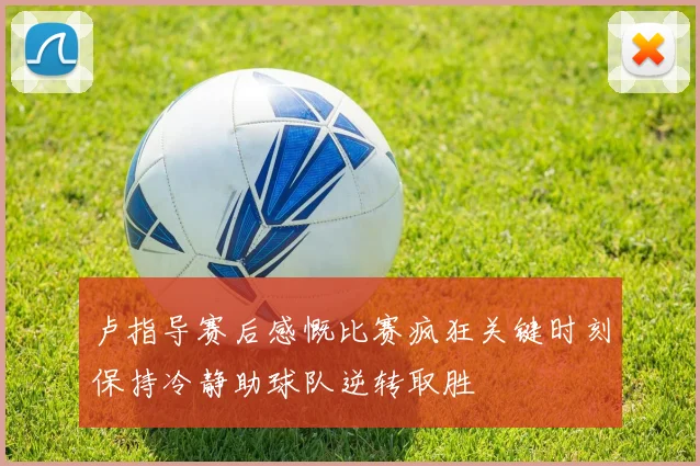 卢指导赛后感慨比赛疯狂关键时刻保持冷静助球队逆转取胜