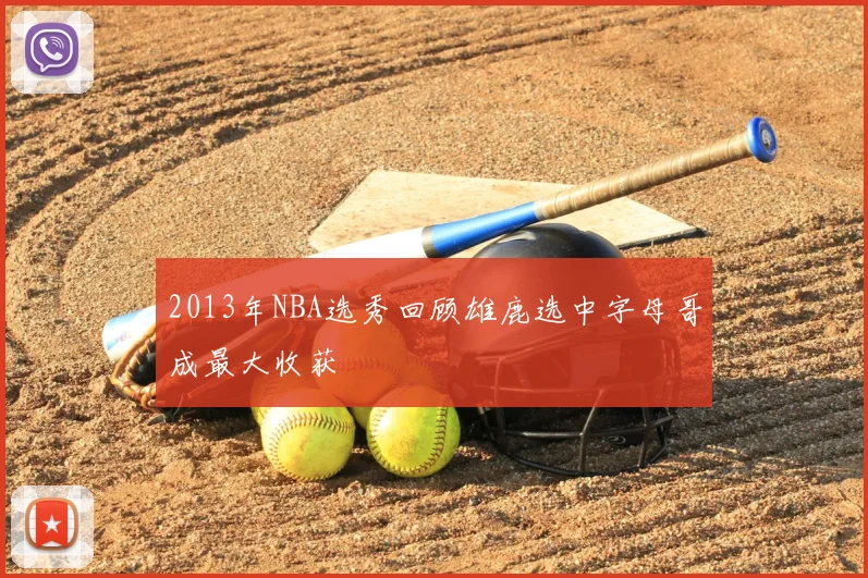 2013年NBA选秀回顾雄鹿选中字母哥成最大收获