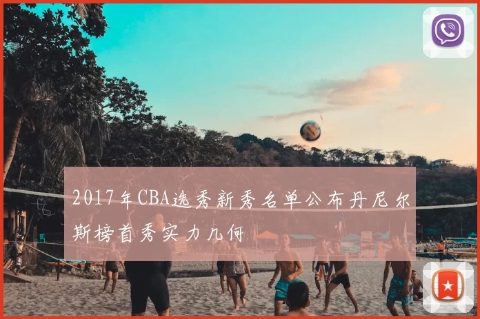 2017年CBA选秀新秀名单公布丹尼尔斯榜首秀实力几何
