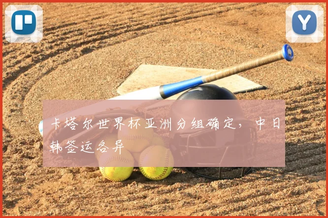 卡塔尔世界杯亚洲分组确定，中日韩签运各异