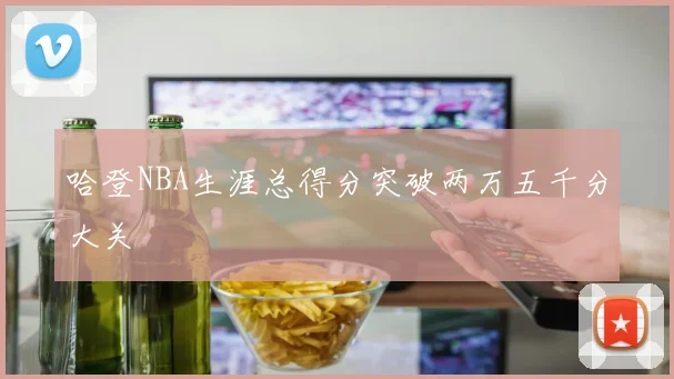 哈登NBA生涯总得分突破两万五千分大关
