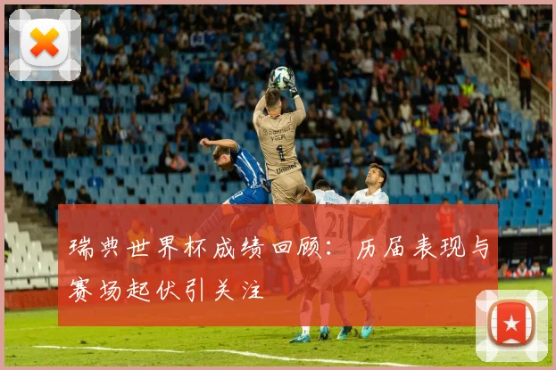 瑞典世界杯成绩回顾：历届表现与赛场起伏引关注