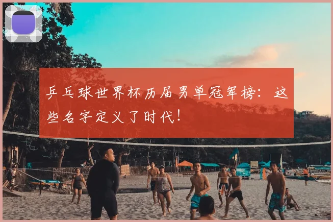 乒乓球世界杯历届男单冠军榜：这些名字定义了时代！