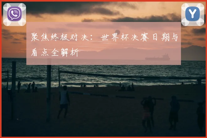 聚焦终极对决：世界杯决赛日期与看点全解析