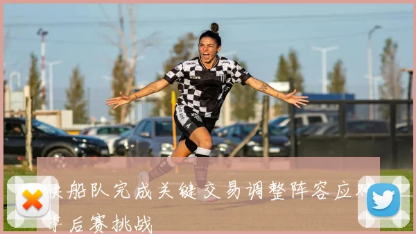 快船队完成关键交易调整阵容应对季后赛挑战