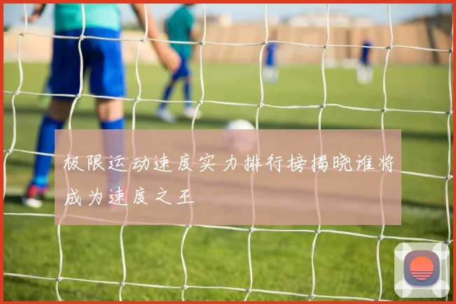 极限运动速度实力排行榜揭晓谁将成为速度之王