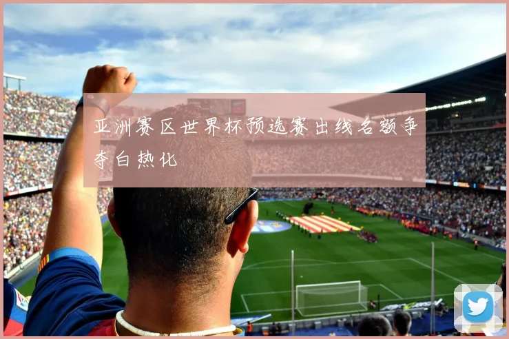 亚洲赛区世界杯预选赛出线名额争夺白热化