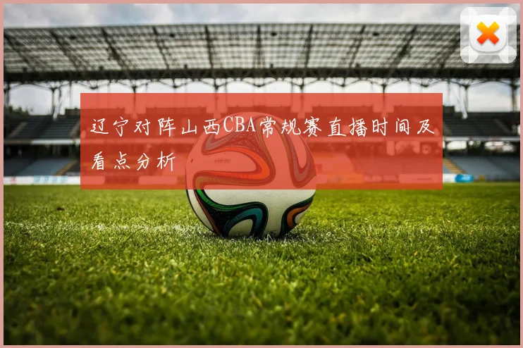 辽宁对阵山西CBA常规赛直播时间及看点分析