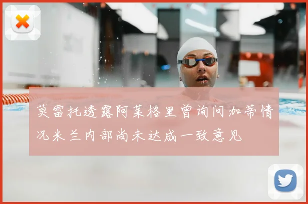 莫雷托透露阿莱格里曾询问加蒂情况米兰内部尚未达成一致意见
