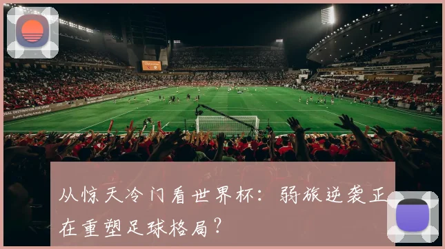 从惊天冷门看世界杯：弱旅逆袭正在重塑足球格局？