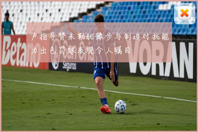 卢指导赞米勒犹豫步与制造对抗能力出色罚球表现令人瞩目