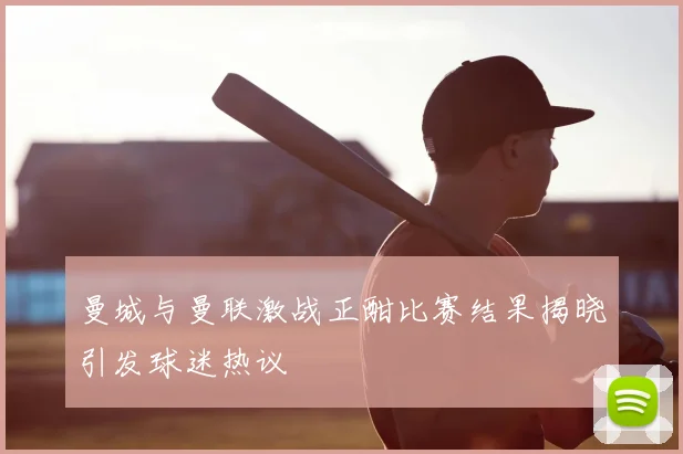 曼城与曼联激战正酣比赛结果揭晓引发球迷热议