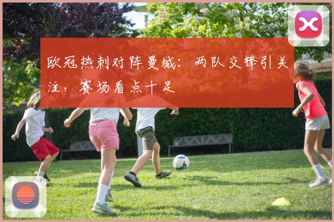 欧冠热刺对阵曼城:两队交锋引关注,赛场看点十足