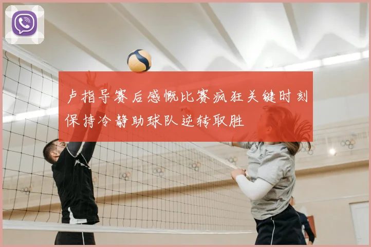 卢指导赛后感慨比赛疯狂关键时刻保持冷静助球队逆转取胜