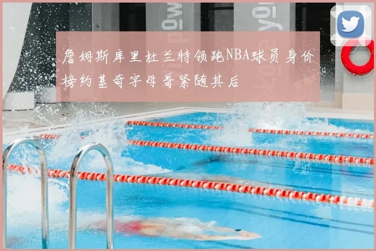 詹姆斯库里杜兰特领跑NBA球员身价榜约基奇字母哥紧随其后