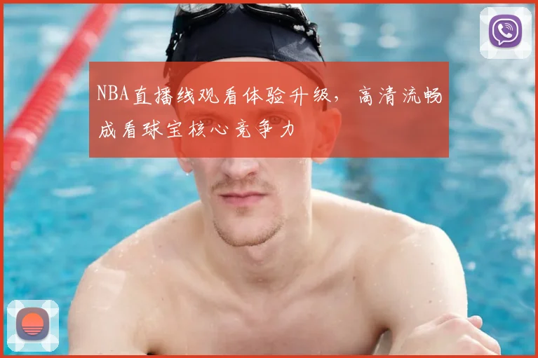 NBA直播线观看体验升级，高清流畅成看球宝核心竞争力