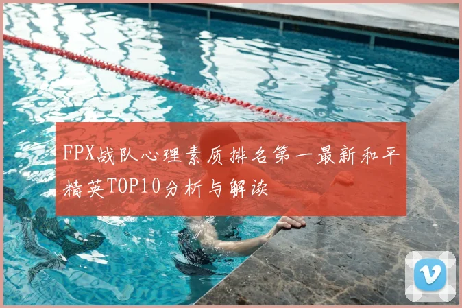 FPX战队心理素质排名第一最新和平精英TOP10分析与解读