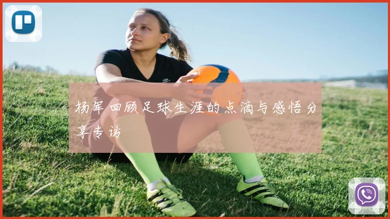 杨军回顾足球生涯的点滴与感悟分享专访