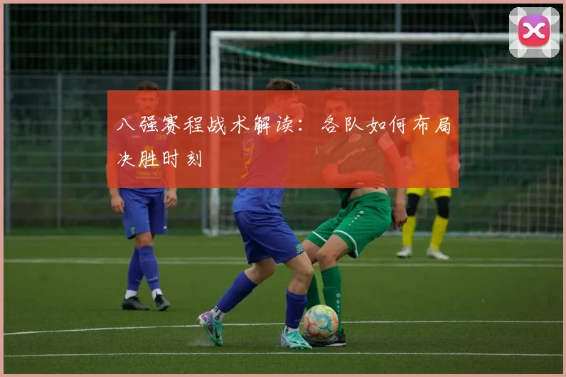 八强赛程战术解读：各队如何布局决胜时刻