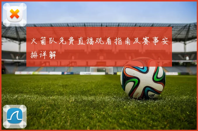火箭队免费直播观看指南及赛事安排详解