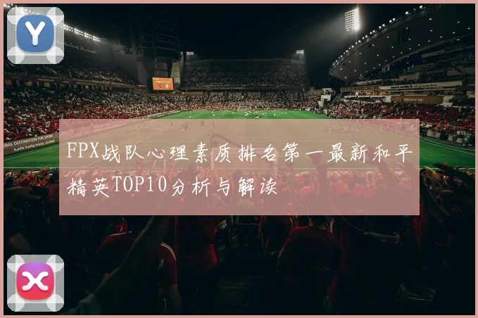 FPX战队心理素质排名第一最新和平精英TOP10分析与解读