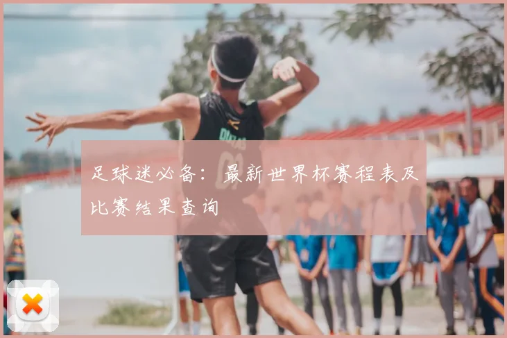 足球迷必备：最新世界杯赛程表及比赛结果查询
