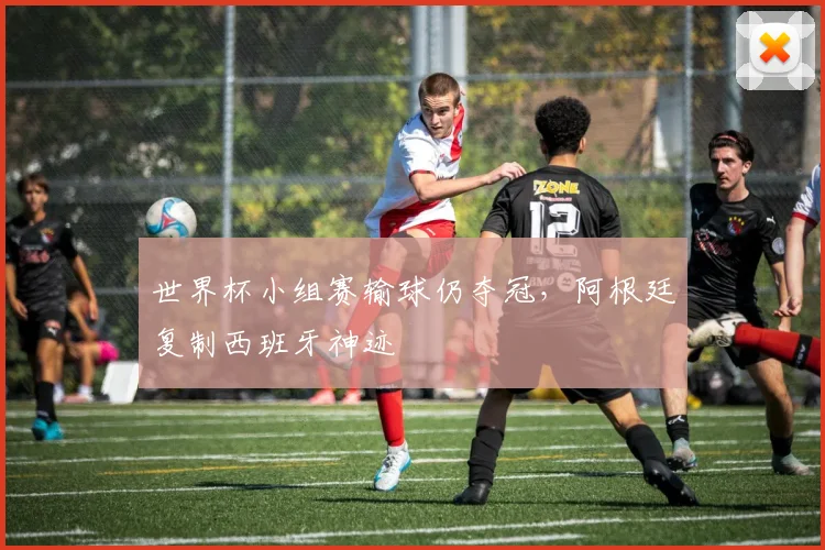 世界杯小组赛输球仍夺冠，阿根廷复制西班牙神迹