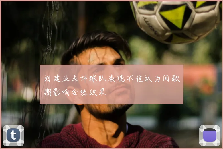 刘建业点评球队表现不佳认为间歇期影响合练效果