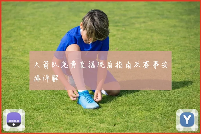 火箭队免费直播观看指南及赛事安排详解