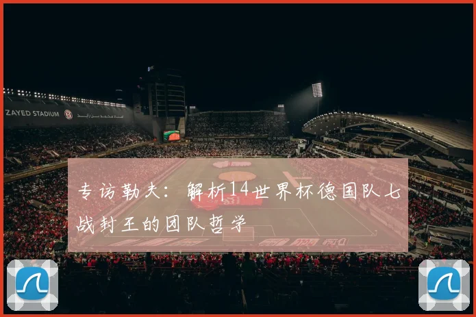 专访勒夫：解析14世界杯德国队七战封王的团队哲学