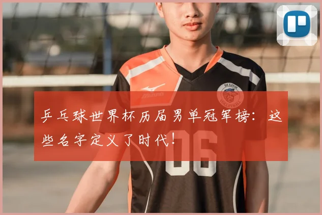 乒乓球世界杯历届男单冠军榜：这些名字定义了时代！