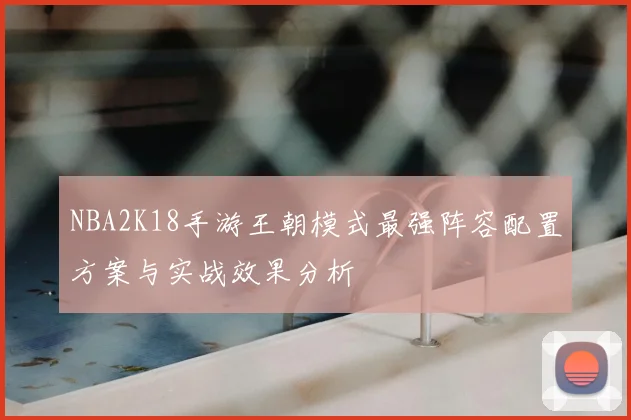 NBA2K18手游王朝模式最强阵容配置方案与实战效果分析