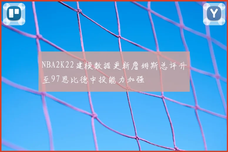 NBA2K22建模数据更新詹姆斯总评升至97恩比德中投能力加强