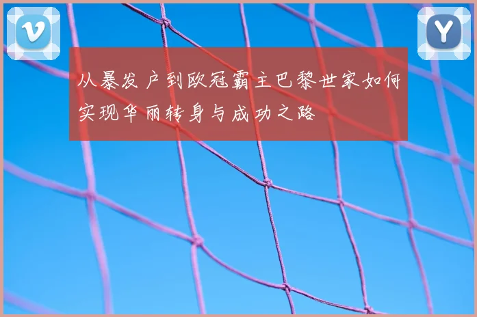 从暴发户到欧冠霸主巴黎世家如何实现华丽转身与成功之路