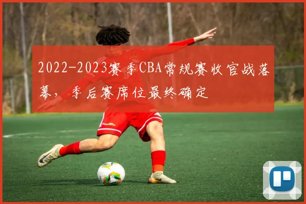 2022-2023赛季CBA常规赛收官战落幕，季后赛席位最终确定