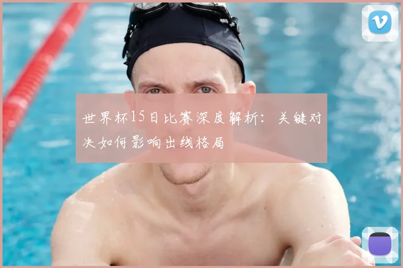 世界杯15日比赛深度解析：关键对决如何影响出线格局