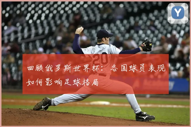 回顾俄罗斯世界杯：各国球员表现如何影响足球格局